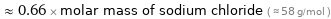  ≈ 0.66 × molar mass of sodium chloride ( ≈ 58 g/mol )