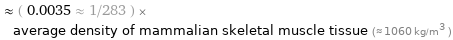  ≈ ( 0.0035 ≈ 1/283 ) × average density of mammalian skeletal muscle tissue (≈ 1060 kg/m^3 )