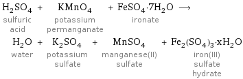 H_2SO_4 sulfuric acid + KMnO_4 potassium permanganate + FeSO_4·7H_2O ironate ⟶ H_2O water + K_2SO_4 potassium sulfate + MnSO_4 manganese(II) sulfate + Fe_2(SO_4)_3·xH_2O iron(III) sulfate hydrate