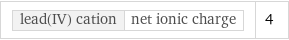 lead(IV) cation | net ionic charge | 4