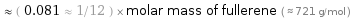  ≈ ( 0.081 ≈ 1/12 ) × molar mass of fullerene ( ≈ 721 g/mol )