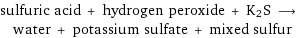 sulfuric acid + hydrogen peroxide + K2S ⟶ water + potassium sulfate + mixed sulfur