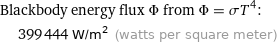 Blackbody energy flux Φ from Φ = σT^4:  | 399444 W/m^2 (watts per square meter)