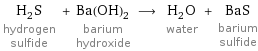 H_2S hydrogen sulfide + Ba(OH)_2 barium hydroxide ⟶ H_2O water + BaS barium sulfide