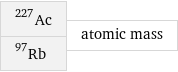 Ac-227 Rb-97 | atomic mass