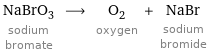 NaBrO_3 sodium bromate ⟶ O_2 oxygen + NaBr sodium bromide