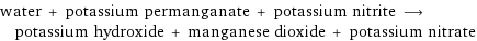 water + potassium permanganate + potassium nitrite ⟶ potassium hydroxide + manganese dioxide + potassium nitrate