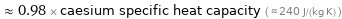  ≈ 0.98 × caesium specific heat capacity ( ≈ 240 J/(kg K) )