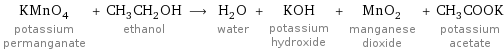 KMnO_4 potassium permanganate + CH_3CH_2OH ethanol ⟶ H_2O water + KOH potassium hydroxide + MnO_2 manganese dioxide + CH_3COOK potassium acetate