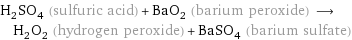 H_2SO_4 (sulfuric acid) + BaO_2 (barium peroxide) ⟶ H_2O_2 (hydrogen peroxide) + BaSO_4 (barium sulfate)