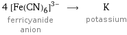 4 ([Fe(CN)_6])^(3-) ferricyanide anion ⟶ K potassium