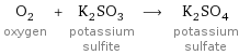 O_2 oxygen + K_2SO_3 potassium sulfite ⟶ K_2SO_4 potassium sulfate