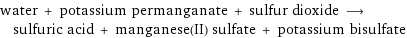 water + potassium permanganate + sulfur dioxide ⟶ sulfuric acid + manganese(II) sulfate + potassium bisulfate