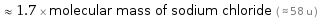  ≈ 1.7 × molecular mass of sodium chloride ( ≈ 58 u )