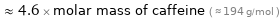  ≈ 4.6 × molar mass of caffeine ( ≈ 194 g/mol )