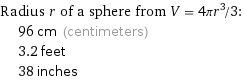 Radius r of a sphere from V = 4πr^3/3:  | 96 cm (centimeters)  | 3.2 feet  | 38 inches