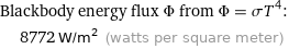 Blackbody energy flux Φ from Φ = σT^4:  | 8772 W/m^2 (watts per square meter)