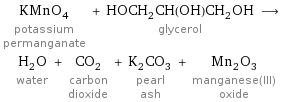 KMnO_4 potassium permanganate + HOCH_2CH(OH)CH_2OH glycerol ⟶ H_2O water + CO_2 carbon dioxide + K_2CO_3 pearl ash + Mn_2O_3 manganese(III) oxide