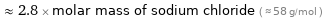  ≈ 2.8 × molar mass of sodium chloride ( ≈ 58 g/mol )