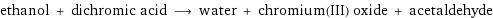 ethanol + dichromic acid ⟶ water + chromium(III) oxide + acetaldehyde