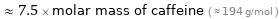  ≈ 7.5 × molar mass of caffeine ( ≈ 194 g/mol )