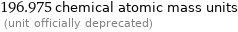 196.975 chemical atomic mass units  (unit officially deprecated)