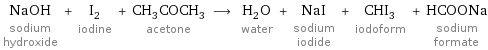 NaOH sodium hydroxide + I_2 iodine + CH_3COCH_3 acetone ⟶ H_2O water + NaI sodium iodide + CHI_3 iodoform + HCOONa sodium formate