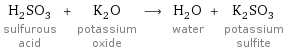 H_2SO_3 sulfurous acid + K_2O potassium oxide ⟶ H_2O water + K_2SO_3 potassium sulfite