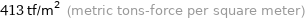 413 tf/m^2 (metric tons-force per square meter)