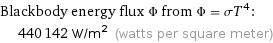 Blackbody energy flux Φ from Φ = σT^4:  | 440142 W/m^2 (watts per square meter)