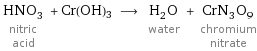 HNO_3 nitric acid + Cr(OH)3 ⟶ H_2O water + CrN_3O_9 chromium nitrate