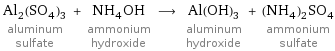 Al_2(SO_4)_3 aluminum sulfate + NH_4OH ammonium hydroxide ⟶ Al(OH)_3 aluminum hydroxide + (NH_4)_2SO_4 ammonium sulfate