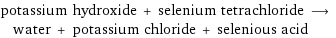 potassium hydroxide + selenium tetrachloride ⟶ water + potassium chloride + selenious acid