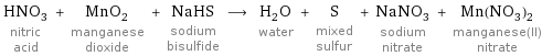 HNO_3 nitric acid + MnO_2 manganese dioxide + NaHS sodium bisulfide ⟶ H_2O water + S mixed sulfur + NaNO_3 sodium nitrate + Mn(NO_3)_2 manganese(II) nitrate