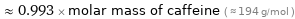  ≈ 0.993 × molar mass of caffeine ( ≈ 194 g/mol )