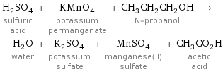 H_2SO_4 sulfuric acid + KMnO_4 potassium permanganate + CH_3CH_2CH_2OH N-propanol ⟶ H_2O water + K_2SO_4 potassium sulfate + MnSO_4 manganese(II) sulfate + CH_3CO_2H acetic acid