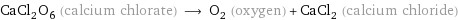 CaCl_2O_6 (calcium chlorate) ⟶ O_2 (oxygen) + CaCl_2 (calcium chloride)