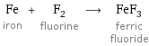 Fe iron + F_2 fluorine ⟶ FeF_3 ferric fluoride