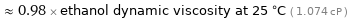  ≈ 0.98 × ethanol dynamic viscosity at 25 °C ( 1.074 cP )