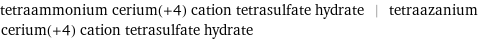 tetraammonium cerium(+4) cation tetrasulfate hydrate | tetraazanium cerium(+4) cation tetrasulfate hydrate