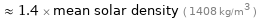  ≈ 1.4 × mean solar density ( 1408 kg/m^3 )