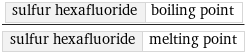 sulfur hexafluoride | boiling point/sulfur hexafluoride | melting point