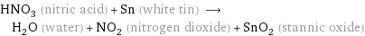 HNO_3 (nitric acid) + Sn (white tin) ⟶ H_2O (water) + NO_2 (nitrogen dioxide) + SnO_2 (stannic oxide)