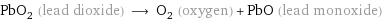 PbO_2 (lead dioxide) ⟶ O_2 (oxygen) + PbO (lead monoxide)