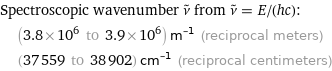 Spectroscopic wavenumber ν^~ from ν^~ = E/(hc):  | (3.8×10^6 to 3.9×10^6) m^(-1) (reciprocal meters)  | (37559 to 38902) cm^(-1) (reciprocal centimeters)