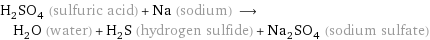 H_2SO_4 (sulfuric acid) + Na (sodium) ⟶ H_2O (water) + H_2S (hydrogen sulfide) + Na_2SO_4 (sodium sulfate)