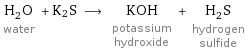 H_2O water + K2S ⟶ KOH potassium hydroxide + H_2S hydrogen sulfide