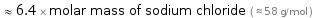  ≈ 6.4 × molar mass of sodium chloride ( ≈ 58 g/mol )