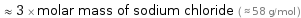  ≈ 3 × molar mass of sodium chloride ( ≈ 58 g/mol )