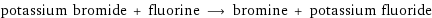 potassium bromide + fluorine ⟶ bromine + potassium fluoride